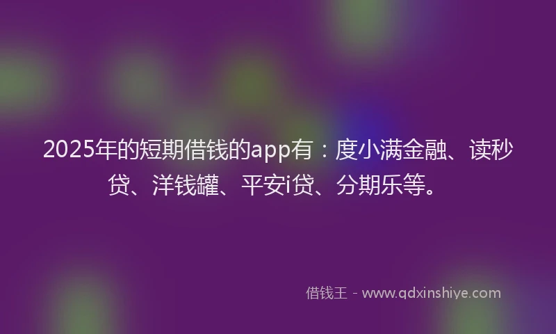 2025年的短期借钱的app有：度小满金融、读秒贷、洋钱罐、平安i贷、分期乐等。