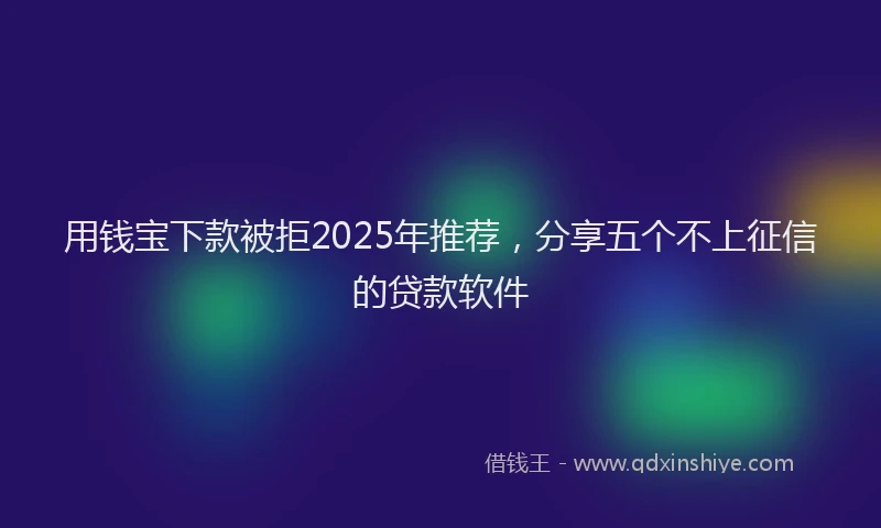 用钱宝下款被拒2025年推荐，分享五个不上征信的贷款软件