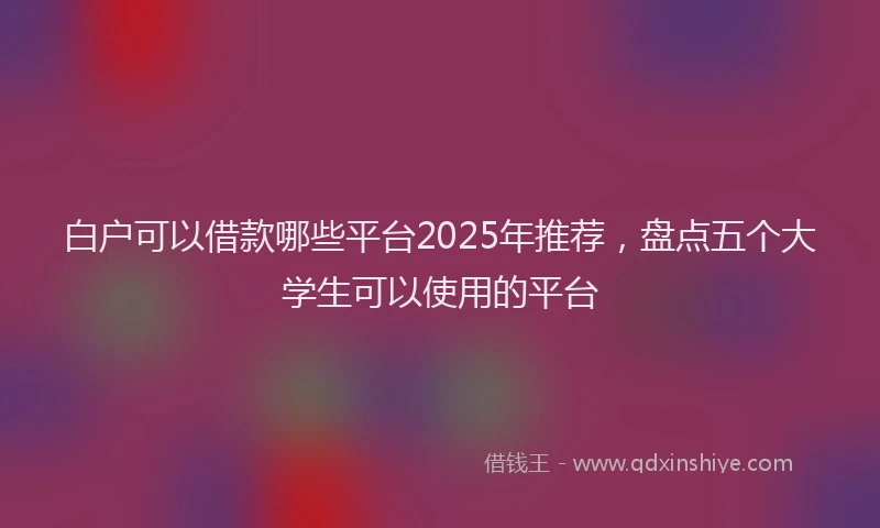 白户可以借款哪些平台2025年推荐，盘点五个大学生可以使用的平台