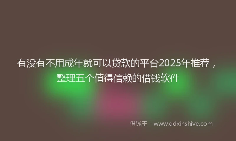 有没有不用成年就可以贷款的平台2025年推荐，整理五个值得信赖的借钱软件