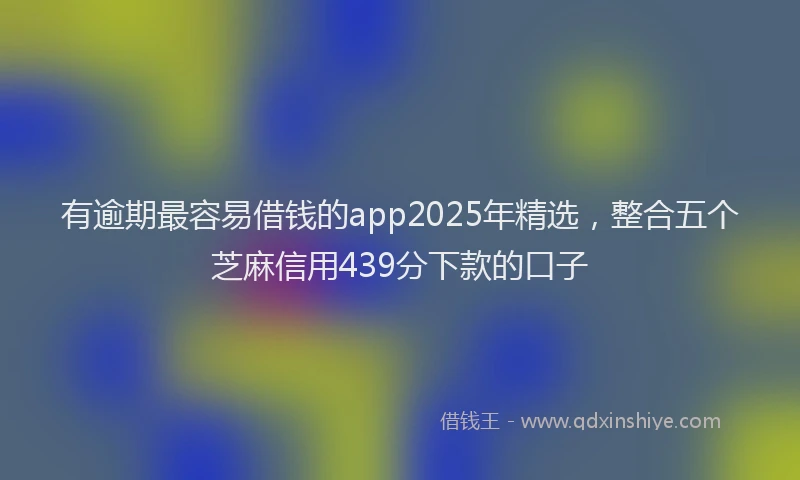 有逾期最容易借钱的app2025年精选，整合五个芝麻信用439分下款的口子