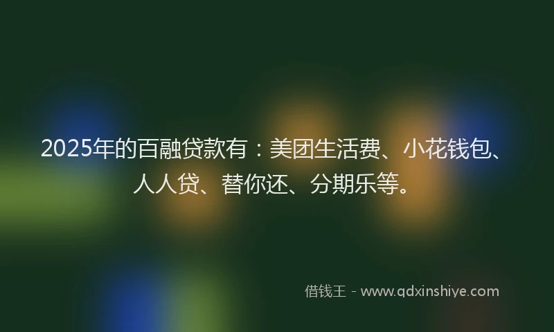 2025年的百融贷款有：美团生活费、小花钱包、人人贷、替你还、分期乐等。