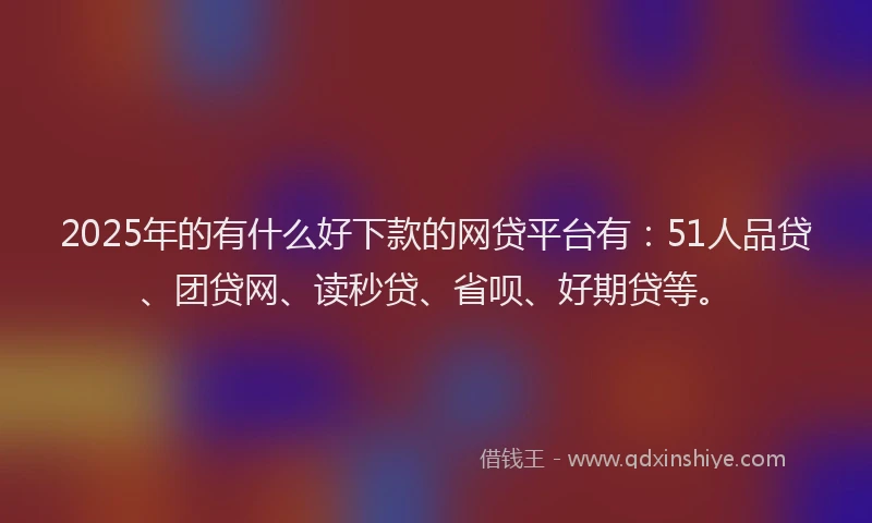 2025年的有什么好下款的网贷平台有：51人品贷、团贷网、读秒贷、省呗、好期贷等。