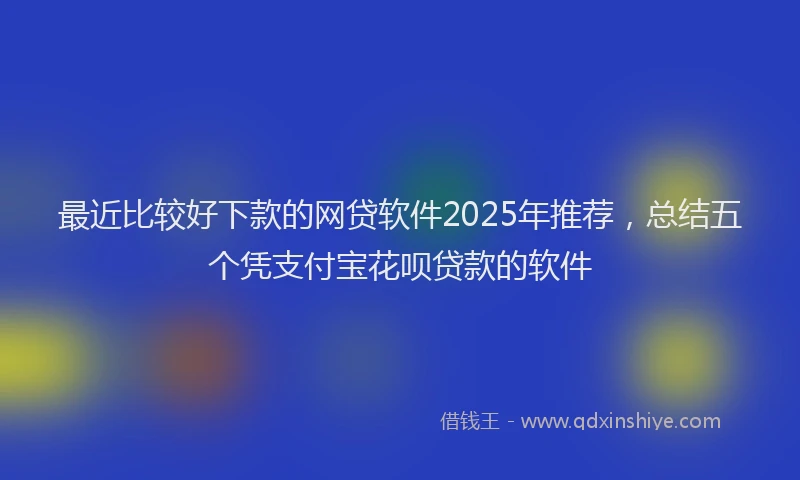 最近比较好下款的网贷软件2025年推荐，总结五个凭支付宝花呗贷款的软件