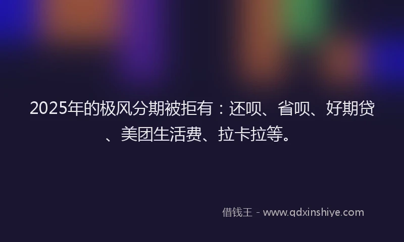 2025年的极风分期被拒有：还呗、省呗、好期贷、美团生活费、拉卡拉等。