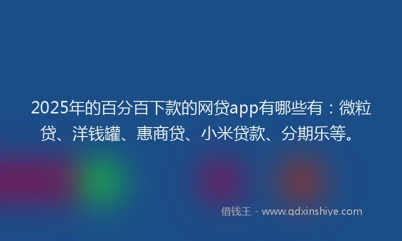 2025年的百分百下款的网贷app有哪些有：微粒贷、洋钱罐、惠商贷、小米贷款、分期乐等。