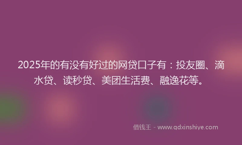2025年的有没有好过的网贷口子有：投友圈、滴水贷、读秒贷、美团生活费、融逸花等。