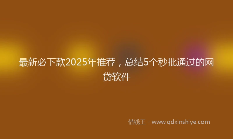 最新必下款2025年推荐，总结5个秒批通过的网贷软件