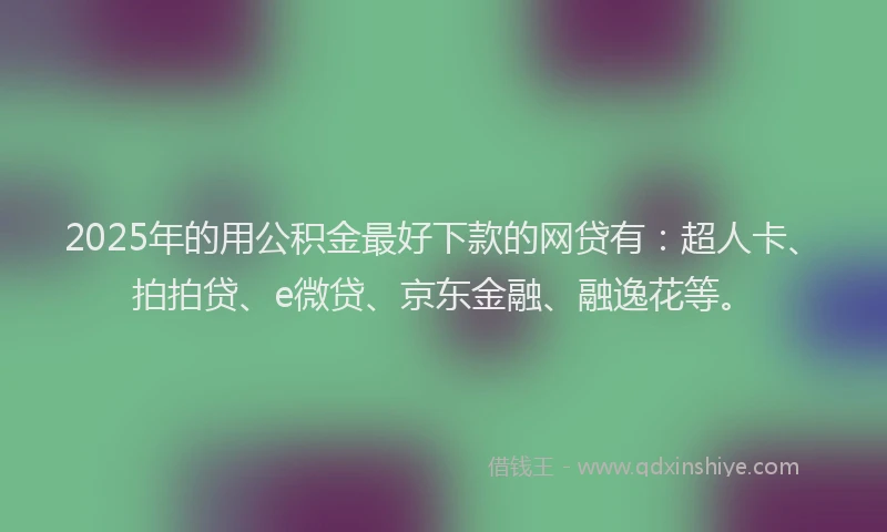 2025年的用公积金最好下款的网贷有：超人卡、拍拍贷、e微贷、京东金融、融逸花等。
