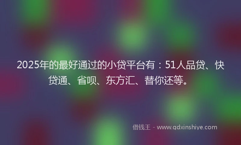 2025年的最好通过的小贷平台有：51人品贷、快贷通、省呗、东方汇、替你还等。