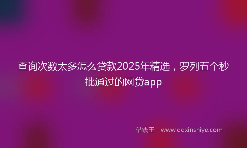 查询次数太多怎么贷款2025年精选，罗列五个秒批通过的网贷app