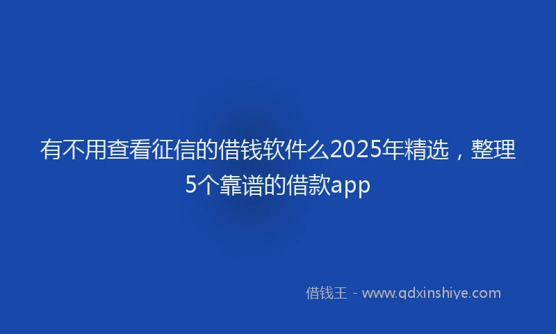有不用查看征信的借钱软件么2025年精选，整理5个靠谱的借款app