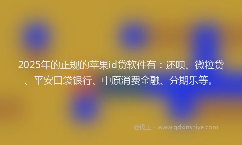 2025年的正规的苹果id贷软件有：还呗、微粒贷、平安口袋银行、中原消费金融、分期乐等。