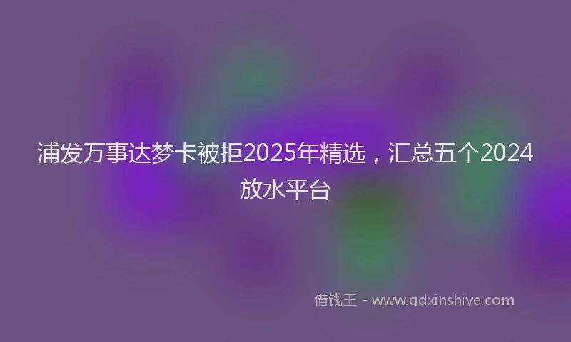 浦发万事达梦卡被拒2025年精选，汇总五个2024放水平台