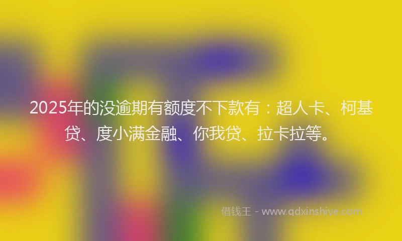 2025年的没逾期有额度不下款有：超人卡、柯基贷、度小满金融、你我贷、拉卡拉等。