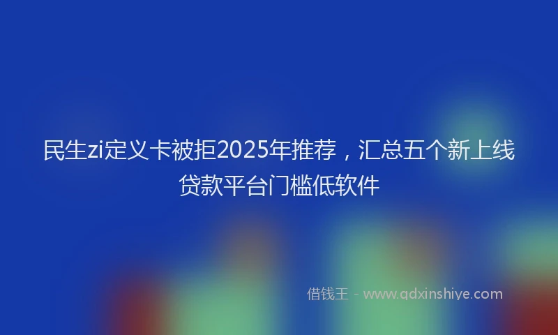 民生zi定义卡被拒2025年推荐，汇总五个新上线贷款平台门槛低软件