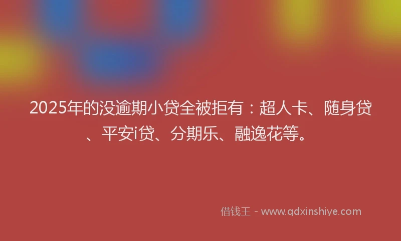 2025年的没逾期小贷全被拒有：超人卡、随身贷、平安i贷、分期乐、融逸花等。