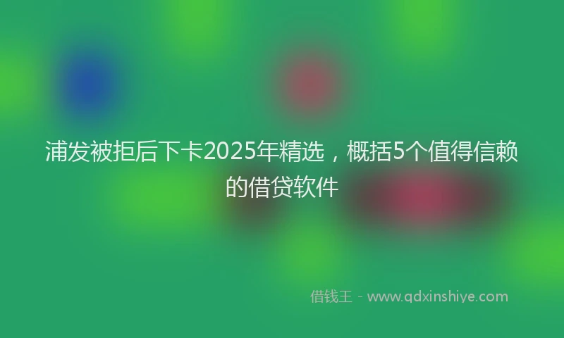 浦发被拒后下卡2025年精选，概括5个值得信赖的借贷软件