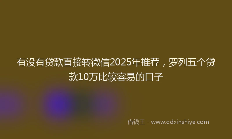 有没有贷款直接转微信2025年推荐，罗列五个贷款10万比较容易的口子