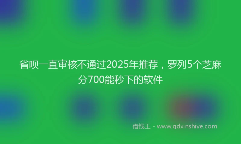 省呗一直审核不通过2025年推荐，罗列5个芝麻分700能秒下的软件