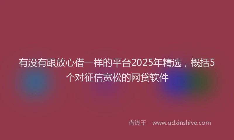 有没有跟放心借一样的平台2025年精选，概括5个对征信宽松的网贷软件