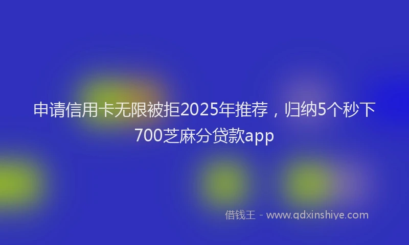 申请信用卡无限被拒2025年推荐，归纳5个秒下700芝麻分贷款app