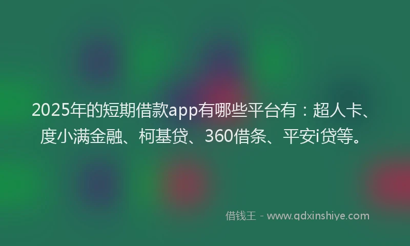 2025年的短期借款app有哪些平台有：超人卡、度小满金融、柯基贷、360借条、平安i贷等。