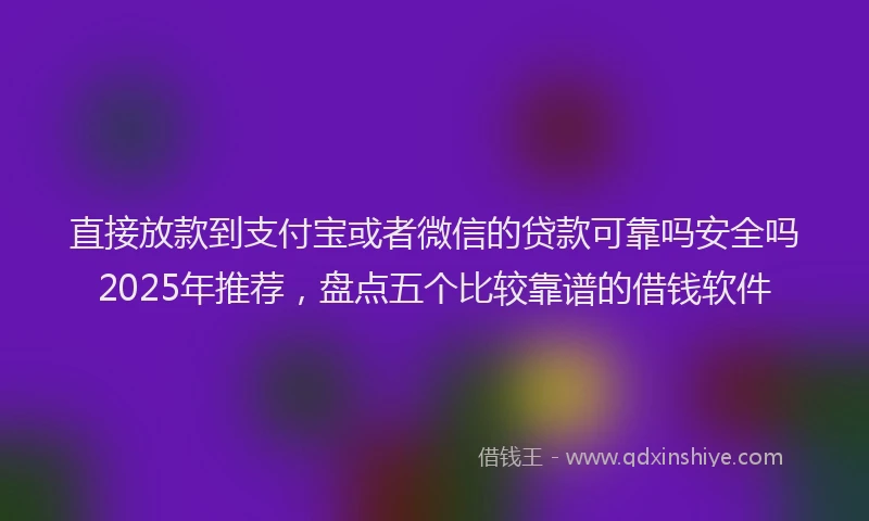 直接放款到支付宝或者微信的贷款可靠吗安全吗2025年推荐，盘点五个比较靠谱的借钱软件