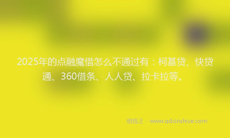 2025年的点融魔借怎么不通过有：柯基贷、快贷通、360借条、人人贷、拉卡拉等。