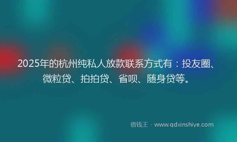 2025年的杭州纯私人放款联系方式有：投友圈、微粒贷、拍拍贷、省呗、随身贷等。