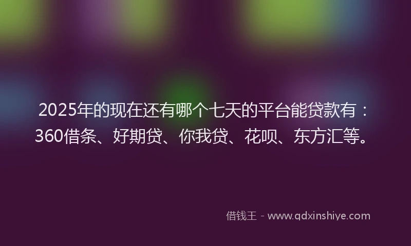 2025年的现在还有哪个七天的平台能贷款有：360借条、好期贷、你我贷、花呗、东方汇等。