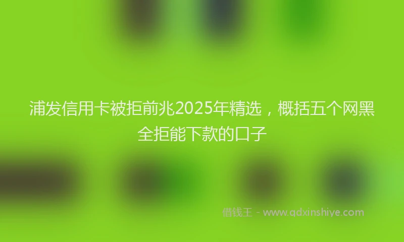 浦发信用卡被拒前兆2025年精选，概括五个网黑全拒能下款的口子