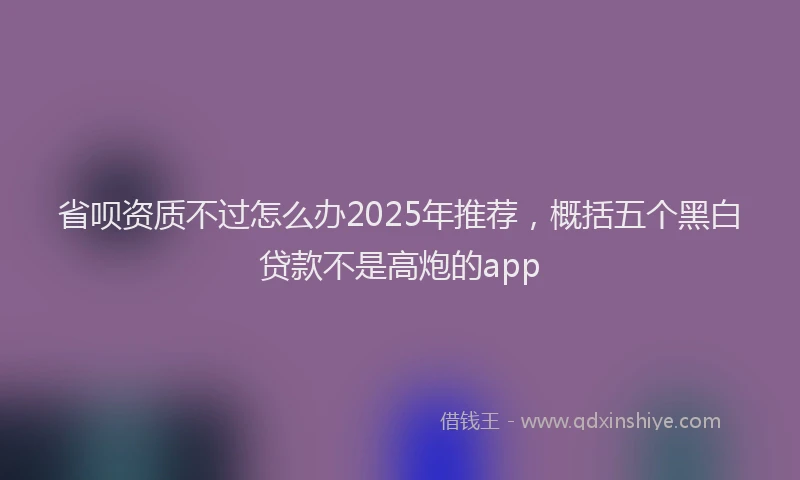省呗资质不过怎么办2025年推荐，概括五个黑白贷款不是高炮的app