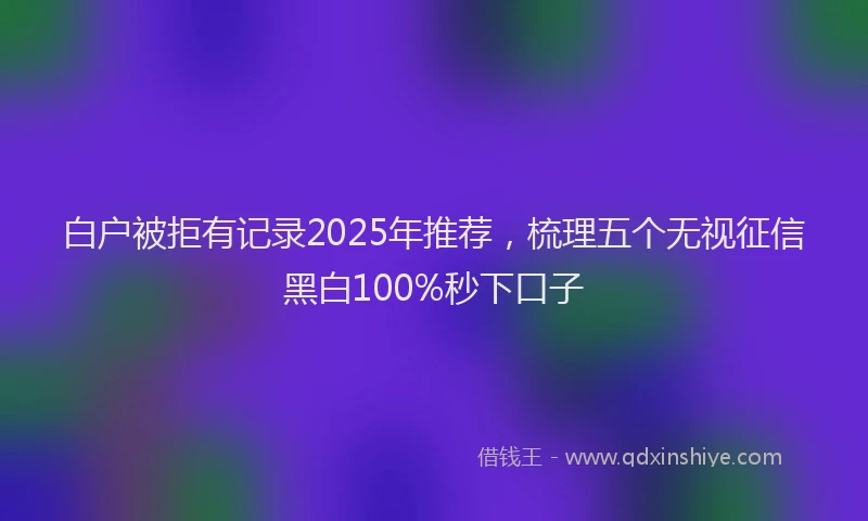 白户被拒有记录2025年推荐，梳理五个无视征信黑白100%秒下口子