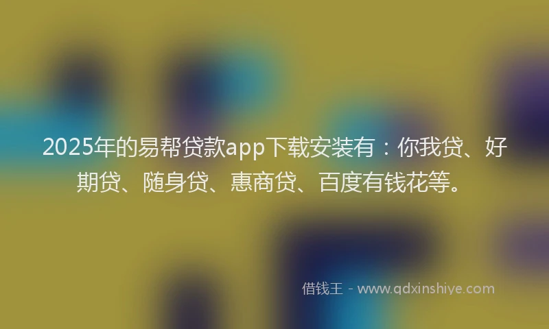 2025年的易帮贷款app下载安装有：你我贷、好期贷、随身贷、惠商贷、百度有钱花等。