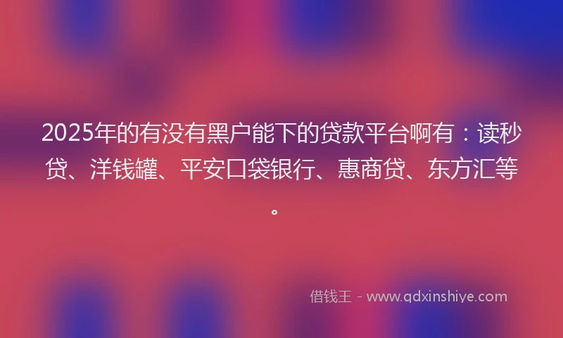 2025年的有没有黑户能下的贷款平台啊有：读秒贷、洋钱罐、平安口袋银行、惠商贷、东方汇等。