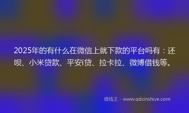 2025年的有什么在微信上就下款的平台吗有：还呗、小米贷款、平安i贷、拉卡拉、微博借钱等。
