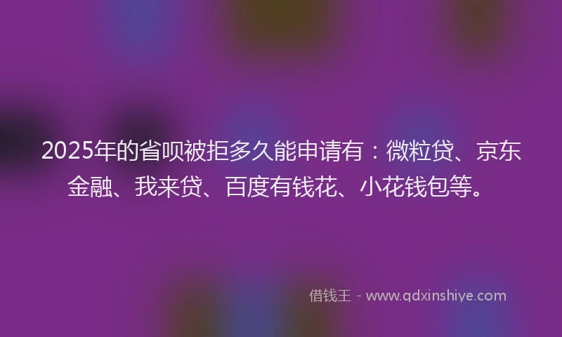 2025年的省呗被拒多久能申请有：微粒贷、京东金融、我来贷、百度有钱花、小花钱包等。