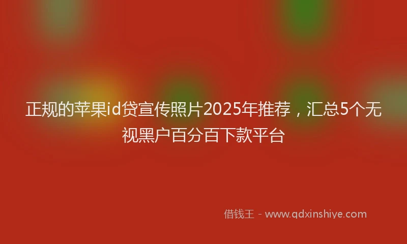 正规的苹果id贷宣传照片2025年推荐，汇总5个无视黑户百分百下款平台
