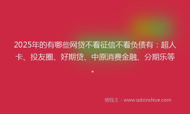 2025年的有哪些网贷不看征信不看负债有：超人卡、投友圈、好期贷、中原消费金融、分期乐等。