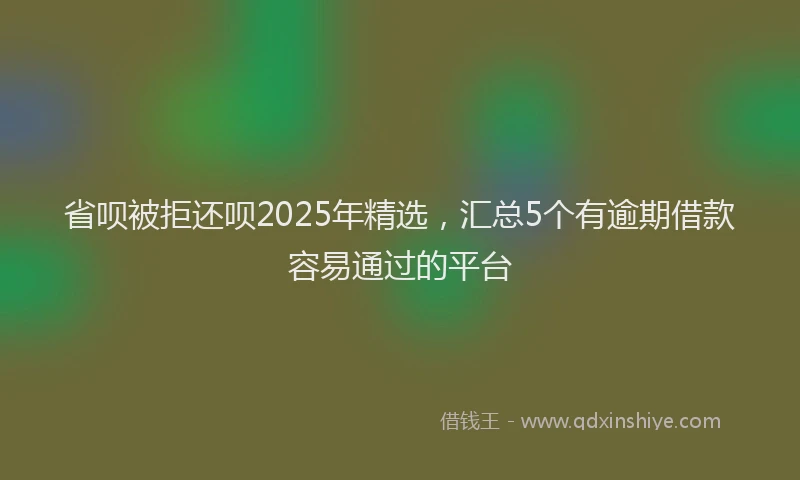 省呗被拒还呗2025年精选，汇总5个有逾期借款容易通过的平台
