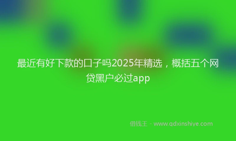 最近有好下款的口子吗2025年精选，概括五个网贷黑户必过app