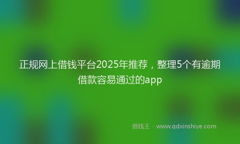 正规网上借钱平台2025年推荐，整理5个有逾期借款容易通过的app