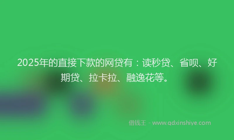 2025年的直接下款的网贷有：读秒贷、省呗、好期贷、拉卡拉、融逸花等。