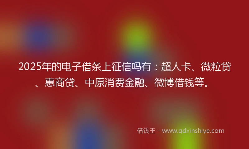 2025年的电子借条上征信吗有：超人卡、微粒贷、惠商贷、中原消费金融、微博借钱等。