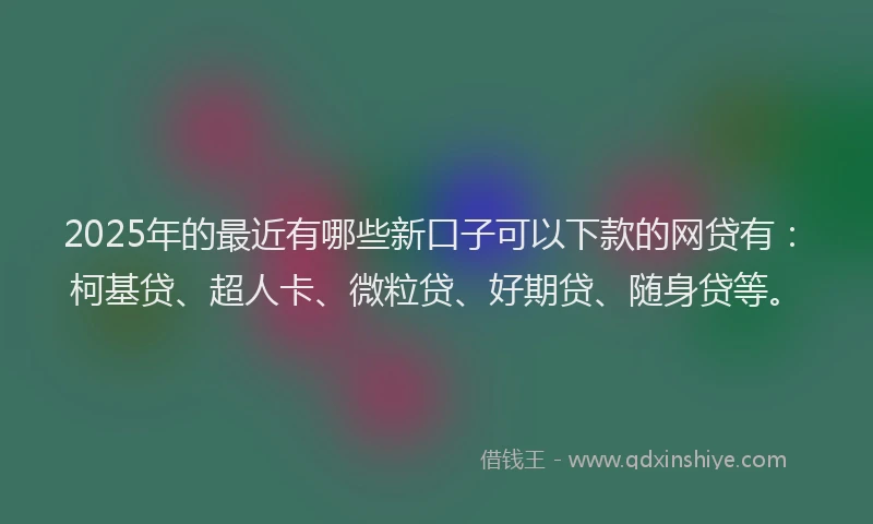 2025年的最近有哪些新口子可以下款的网贷有：柯基贷、超人卡、微粒贷、好期贷、随身贷等。