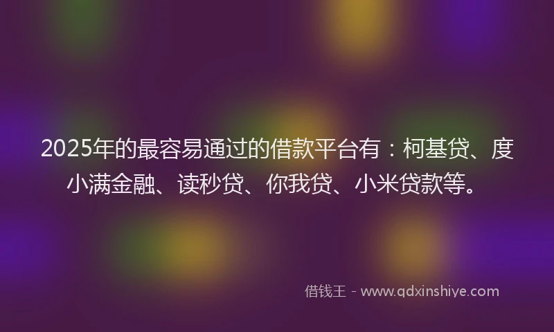2025年的最容易通过的借款平台有：柯基贷、度小满金融、读秒贷、你我贷、小米贷款等。