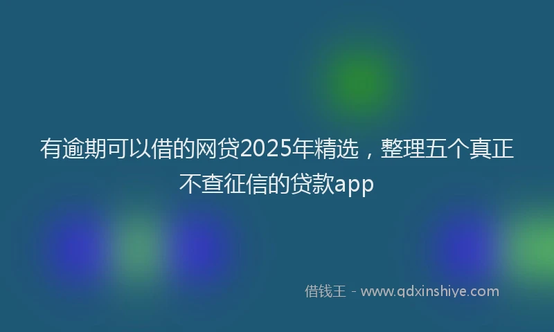 有逾期可以借的网贷2025年精选，整理五个真正不查征信的贷款app