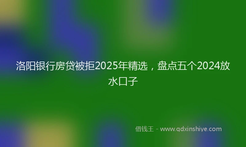 洛阳银行房贷被拒2025年精选，盘点五个2024放水口子