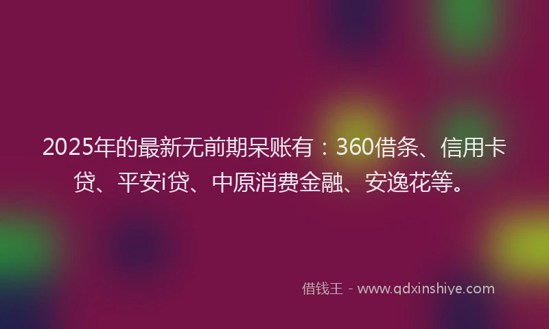 2025年的最新无前期呆账有：360借条、信用卡贷、平安i贷、中原消费金融、安逸花等。